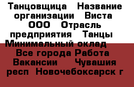 Танцовщица › Название организации ­ Виста, ООО › Отрасль предприятия ­ Танцы › Минимальный оклад ­ 1 - Все города Работа » Вакансии   . Чувашия респ.,Новочебоксарск г.